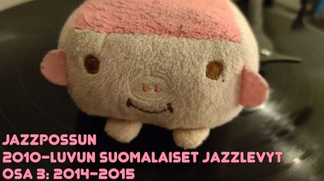 Vuosikymmenen kotimaiset jazzlevyt – Osa 3 – 2014 & 2015